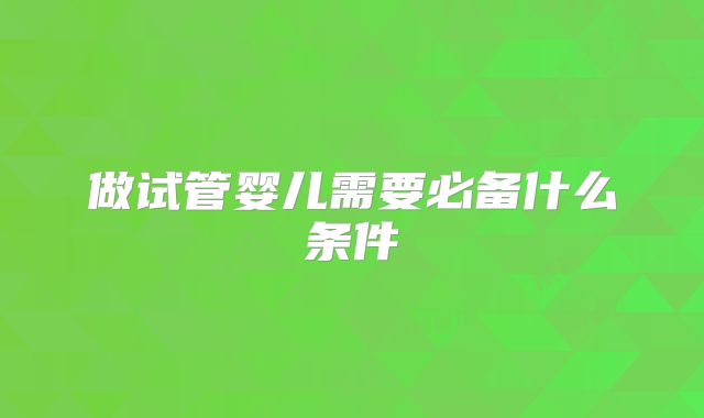 做试管婴儿需要必备什么条件