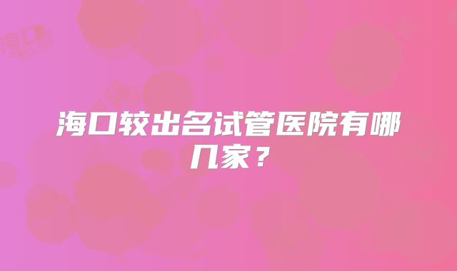 海口较出名试管医院有哪几家？