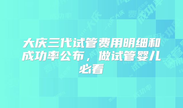 大庆三代试管费用明细和成功率公布，做试管婴儿必看