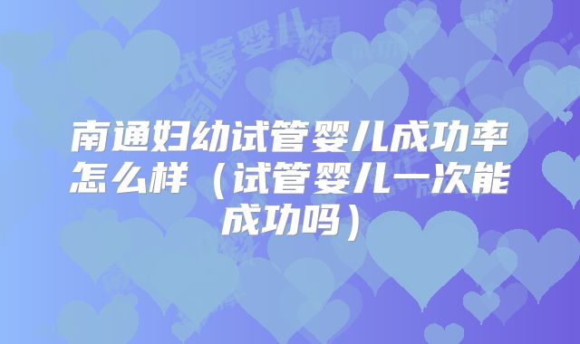 南通妇幼试管婴儿成功率怎么样(试管婴儿一次能成功吗)
