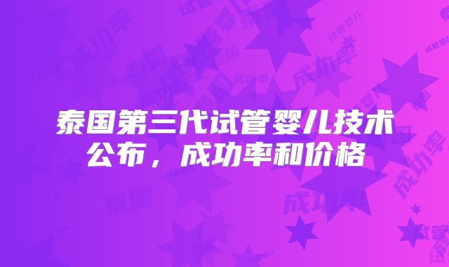 泰国第三代试管婴儿技术公布,成功率和价格