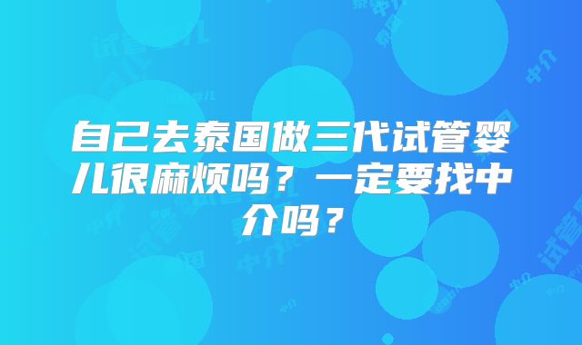 自己去泰国做三代试管婴儿很麻烦吗?一定要找中介吗?
