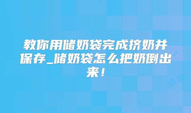 教你用储奶袋完成挤奶并保存_储奶袋怎么把奶倒出来!