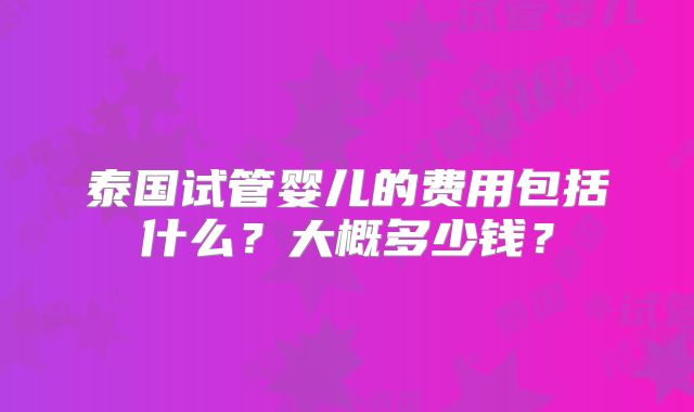 泰国试管婴儿的费用包括什么?大概多少钱?