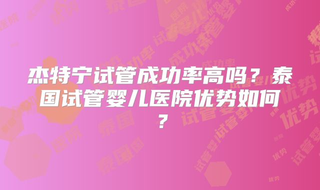 杰特宁试管成功率高吗？泰国试管婴儿医院优势如何？