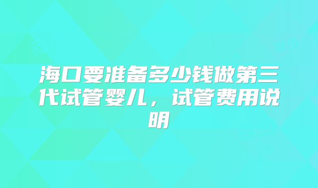 海口要准备多少钱做第三代试管婴儿，试管费用说明