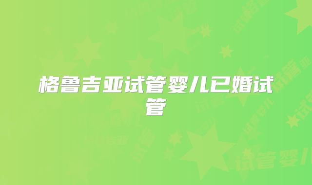 格鲁吉亚试管婴儿已婚试管