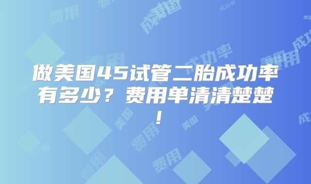 做美国45试管二胎成功率有多少?费用单清清楚楚!