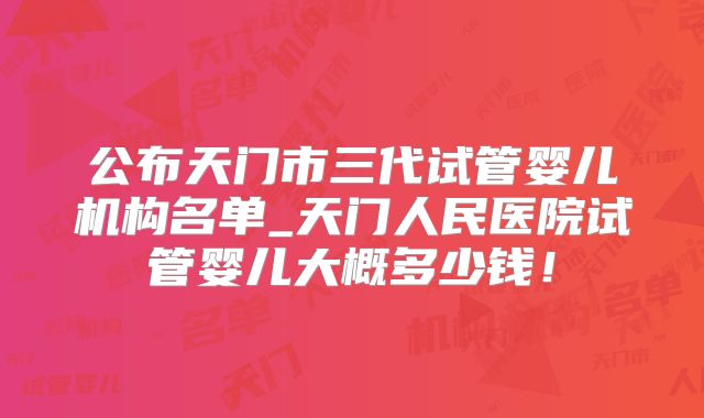 公布天门市三代试管婴儿机构名单_天门人民医院试管婴儿大概多少钱！