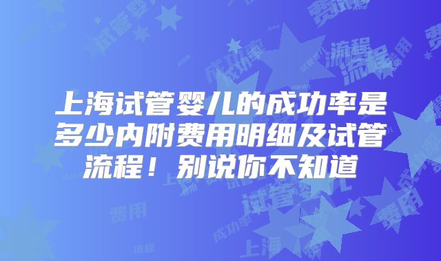 上海试管婴儿的成功率是多少内附费用明细及试管流程！别说你不知道