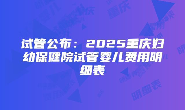 试管公布:2025重庆妇幼保健院试管婴儿费用明细表
