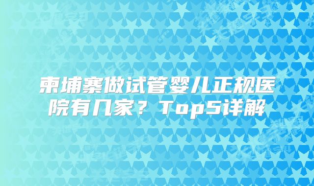 柬埔寨做试管婴儿正规医院有几家？Top5详解