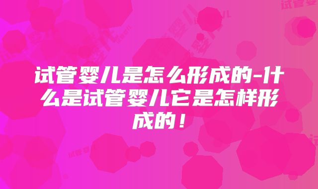 试管婴儿是怎么形成的-什么是试管婴儿它是怎样形成的!