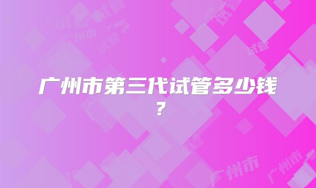 广州市第三代试管多少钱？