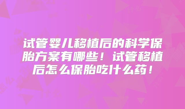 试管婴儿移植后的科学保胎方案有哪些！试管移植后怎么保胎吃什么药！