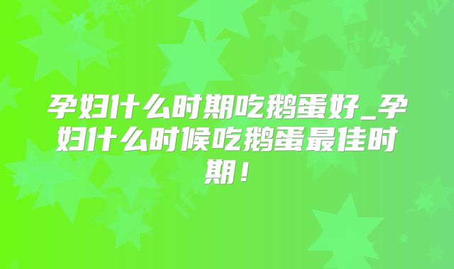 孕妇什么时期吃鹅蛋好_孕妇什么时候吃鹅蛋最佳时期!