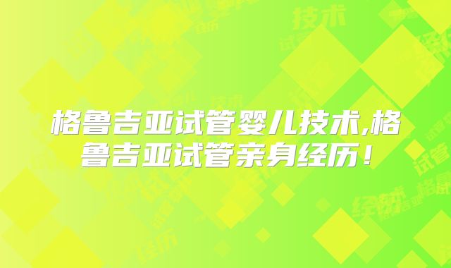 格鲁吉亚试管婴儿技术,格鲁吉亚试管亲身经历！