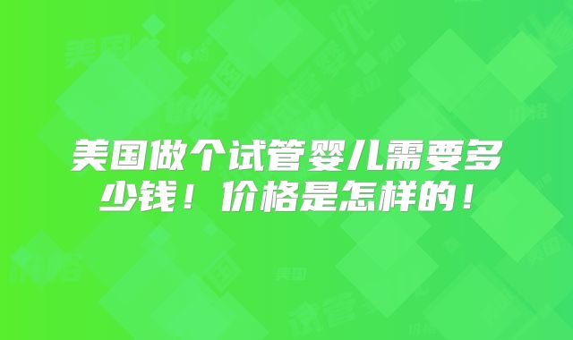 美国做个试管婴儿需要多少钱!价格是怎样的!