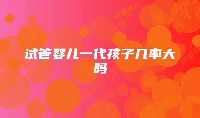 试管婴儿一代孩子几率大吗