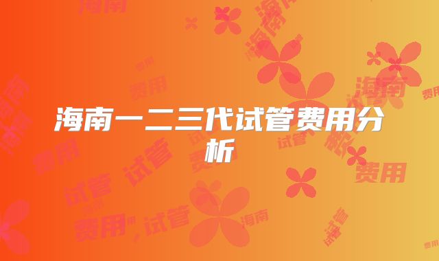 海南一二三代试管费用分析