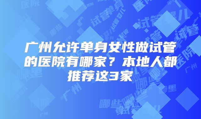 广州允许单身女性做试管的医院有哪家？本地人都推荐这3家