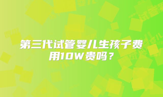 第三代试管婴儿生孩子费用10W贵吗？