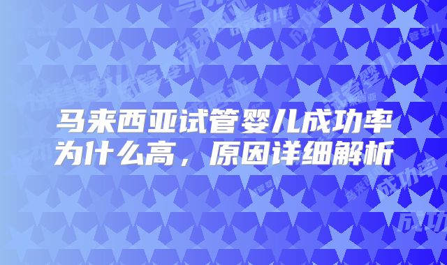 马来西亚试管婴儿成功率为什么高,原因详细解析