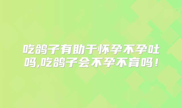 吃鸽子有助于怀孕不孕吐吗,吃鸽子会不孕不育吗！