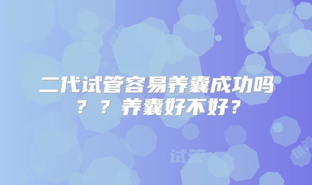 二代试管容易养囊成功吗？？养囊好不好？