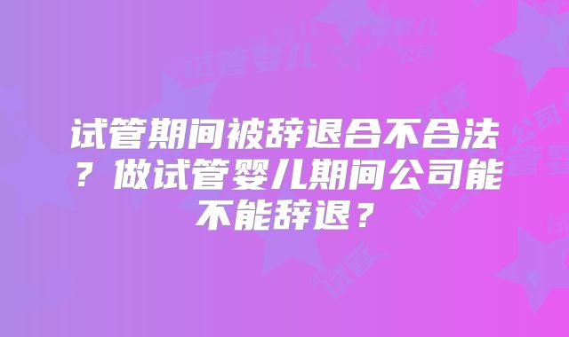 试管期间被辞退合不合法？做试管婴儿期间公司能不能辞退？