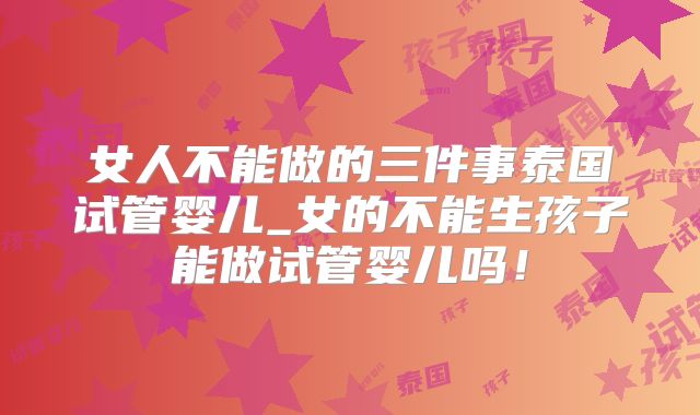 女人不能做的三件事泰国试管婴儿_女的不能生孩子能做试管婴儿吗！