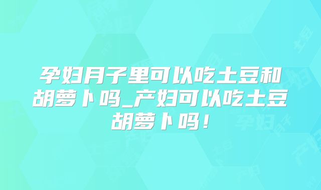 孕妇月子里可以吃土豆和胡萝卜吗_产妇可以吃土豆胡萝卜吗!