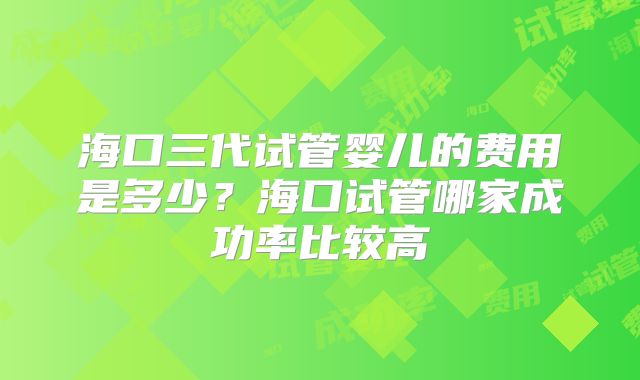 海口三代试管婴儿的费用是多少？海口试管哪家成功率比较高