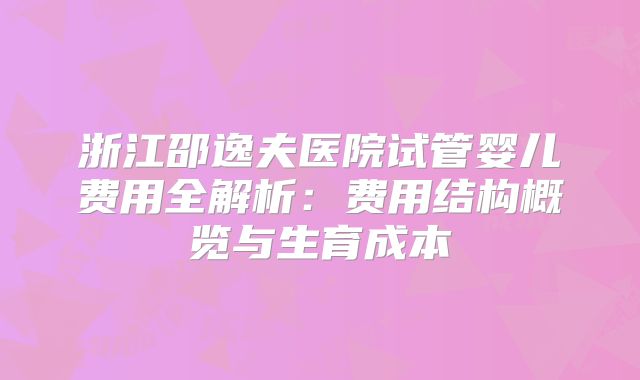 浙江邵逸夫医院试管婴儿费用全解析：费用结构概览与生育成本