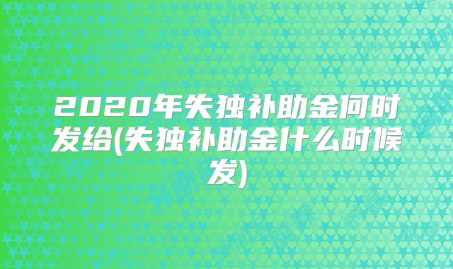 2020年失独补助金何时发给(失独补助金什么时候发)