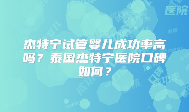 杰特宁试管婴儿成功率高吗?泰国杰特宁医院口碑如何?