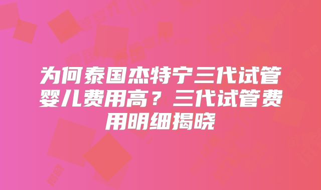 为何泰国杰特宁三代试管婴儿费用高？三代试管费用明细揭晓
