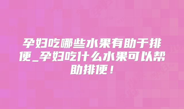 孕妇吃哪些水果有助于排便_孕妇吃什么水果可以帮助排便!