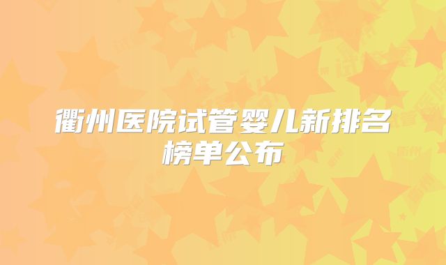 衢州医院试管婴儿新排名榜单公布