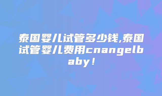 泰国婴儿试管多少钱,泰国试管婴儿费用cnangelbaby！
