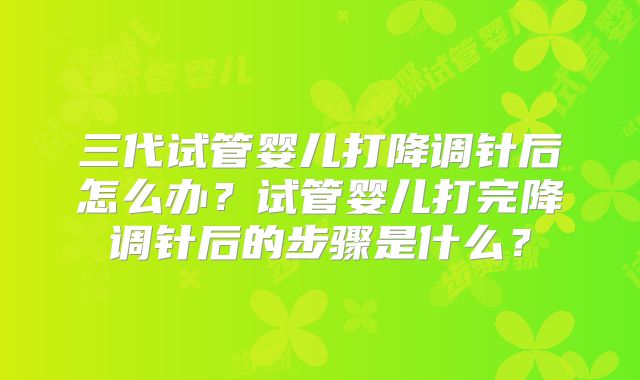 三代试管婴儿打降调针后怎么办？试管婴儿打完降调针后的步骤是什么？