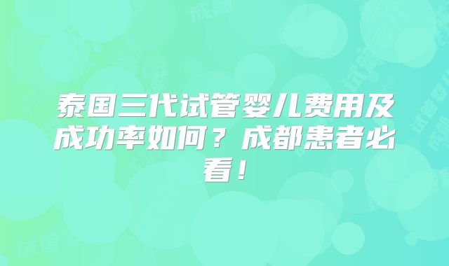 泰国三代试管婴儿费用及成功率如何？成都患者必看！