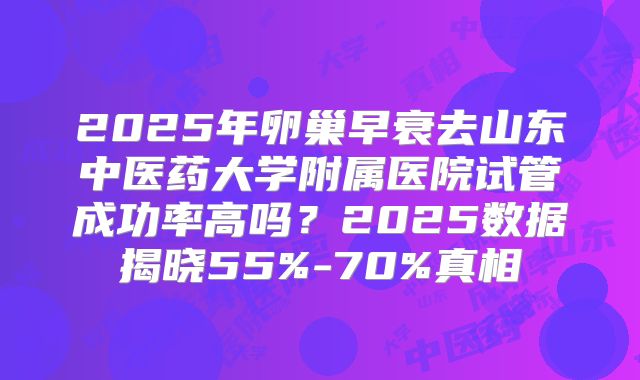 2025年卵巢早衰去山东中医药大学附属医院试管成功率高吗?2025数据揭晓55%-70%真相