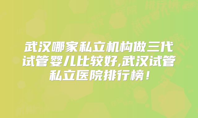 武汉哪家私立机构做三代试管婴儿比较好,武汉试管私立医院排行榜!