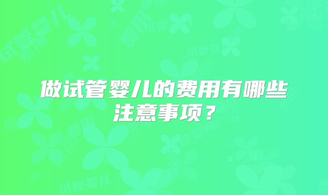做试管婴儿的费用有哪些注意事项？