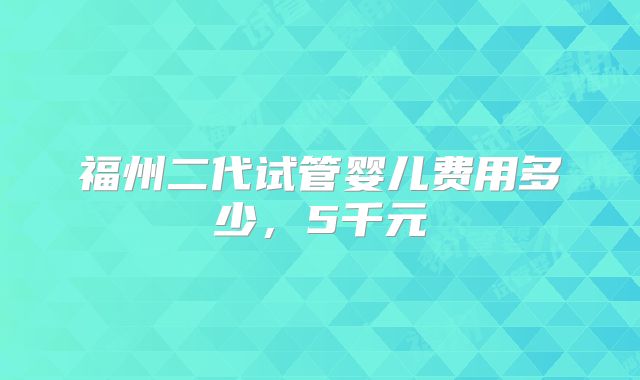 福州二代试管婴儿费用多少，5千元