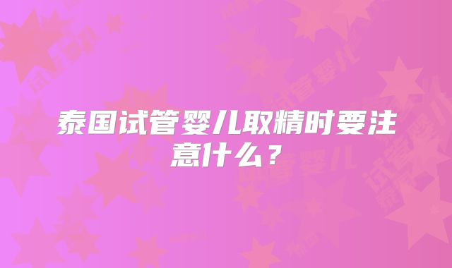 泰国试管婴儿取精时要注意什么？
