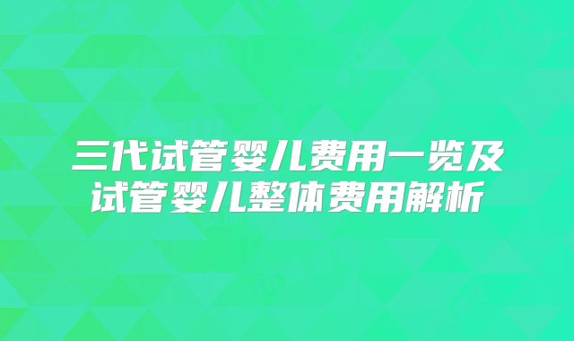 三代试管婴儿费用一览及试管婴儿整体费用解析