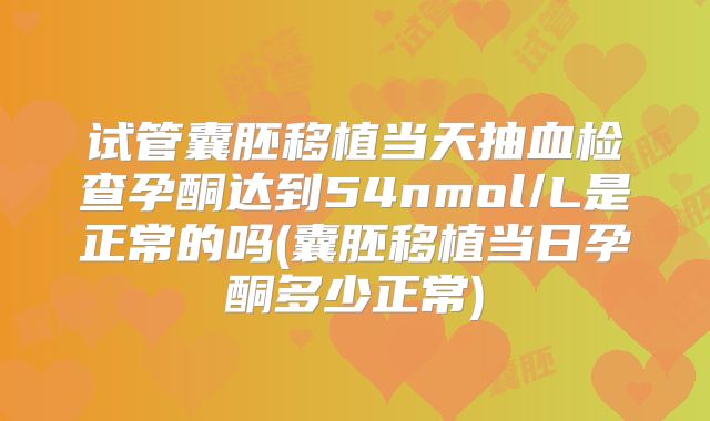 试管囊胚移植当天抽血检查孕酮达到54nmol/L是正常的吗(囊胚移植当日孕酮多少正常)