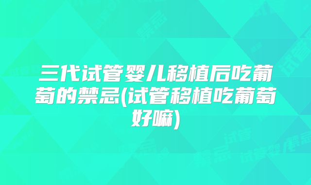 三代试管婴儿移植后吃葡萄的禁忌(试管移植吃葡萄好嘛)